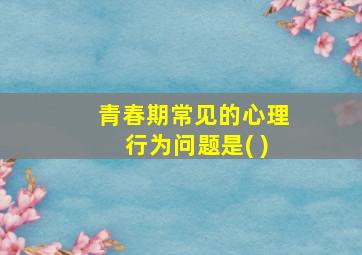 青春期常见的心理行为问题是( )